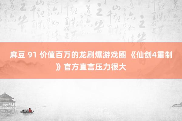 麻豆 91 价值百万的龙刷爆游戏圈 《仙剑4重制》官方直言压力很大