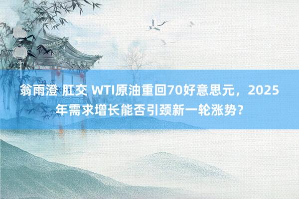 翁雨澄 肛交 WTI原油重回70好意思元，2025年需求增长能否引颈新一轮涨势？