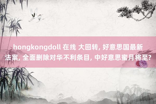 hongkongdoll 在线 大回转， 好意思国最新法案， 全面删除对华不利条目， 中好意思蜜月将至?