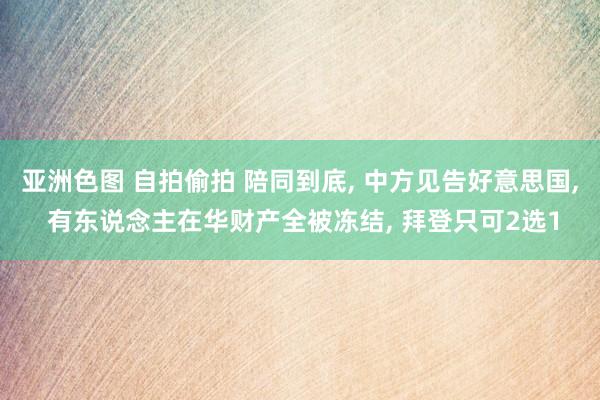 亚洲色图 自拍偷拍 陪同到底， 中方见告好意思国， 有东说念主在华财产全被冻结， 拜登只可2选1