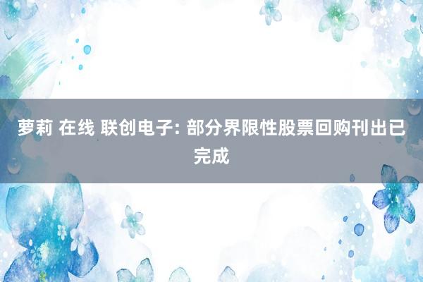 萝莉 在线 联创电子: 部分界限性股票回购刊出已完成