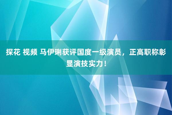 探花 视频 马伊琍获评国度一级演员，正高职称彰显演技实力！