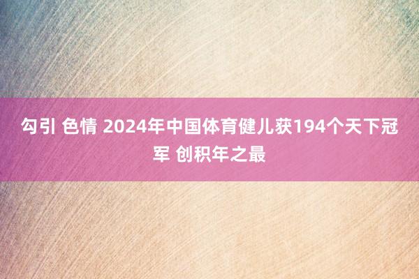 勾引 色情 2024年中国体育健儿获194个天下冠军 创积年之最