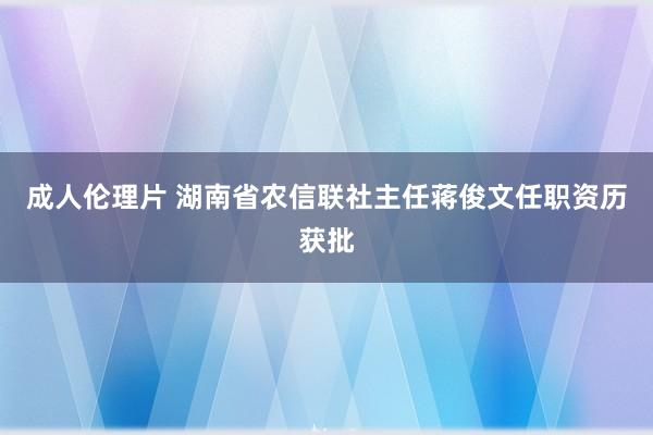 成人伦理片 湖南省农信联社主任蒋俊文任职资历获批