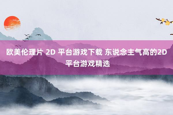 欧美伦理片 2D 平台游戏下载 东说念主气高的2D 平台游戏精选