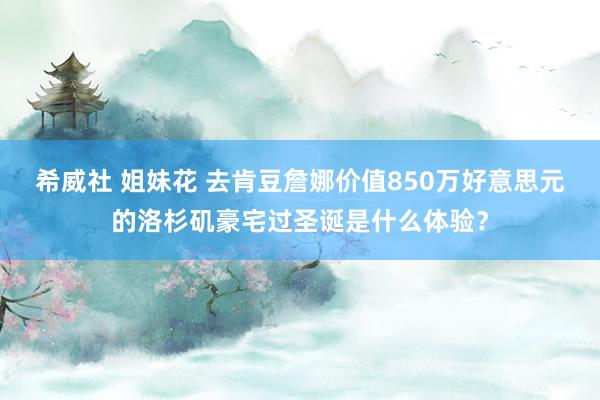 希威社 姐妹花 去肯豆詹娜价值850万好意思元的洛杉矶豪宅过圣诞是什么体验？