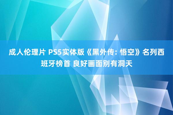 成人伦理片 PS5实体版《黑外传: 悟空》名列西班牙榜首 良好画面别有洞天