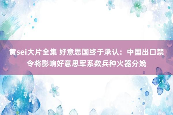 黄sei大片全集 好意思国终于承认：中国出口禁令将影响好意思军系数兵种火器分娩