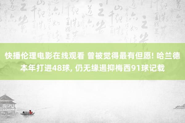 快播伦理电影在线观看 曾被觉得最有但愿! 哈兰德本年打进48球， 仍无缘遏抑梅西91球记载