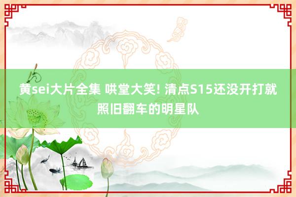 黄sei大片全集 哄堂大笑! 清点S15还没开打就照旧翻车的明星队