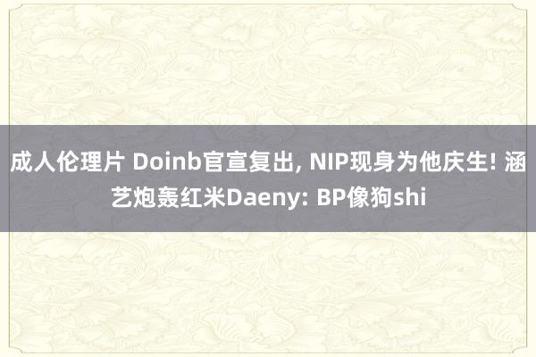 成人伦理片 Doinb官宣复出， NIP现身为他庆生! 涵艺炮轰红米Daeny: BP像狗shi