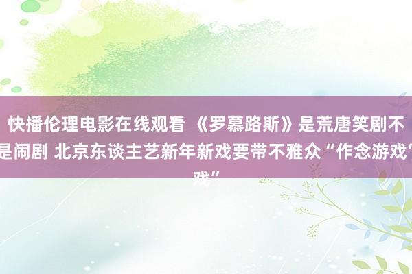 快播伦理电影在线观看 《罗慕路斯》是荒唐笑剧不是闹剧 北京东谈主艺新年新戏要带不雅众“作念游戏”