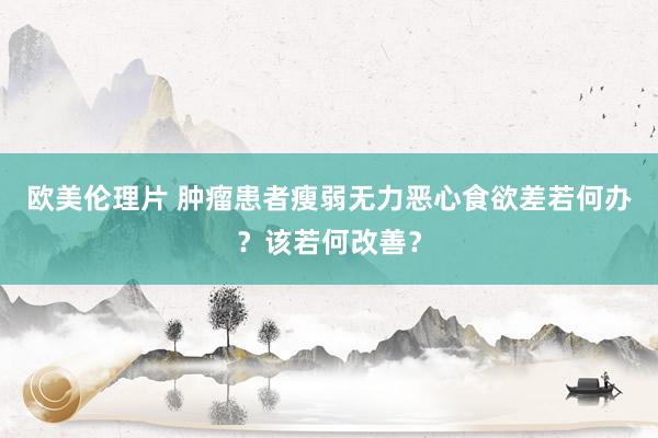 欧美伦理片 肿瘤患者瘦弱无力恶心食欲差若何办？该若何改善？