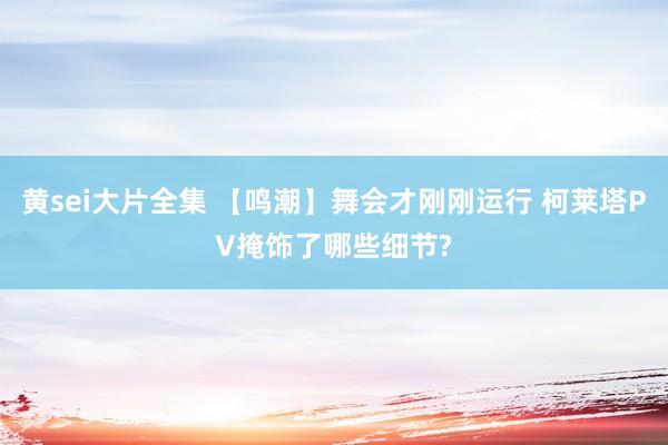 黄sei大片全集 【鸣潮】舞会才刚刚运行 柯莱塔PV掩饰了哪些细节?