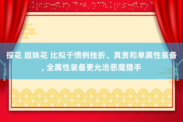 探花 姐妹花 比拟于惯例挫折、真贵和单属性装备， 全属性装备更允洽恶魔猎手