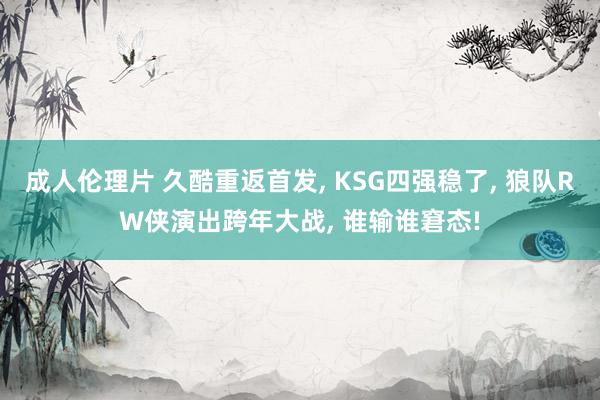 成人伦理片 久酷重返首发， KSG四强稳了， 狼队RW侠演出跨年大战， 谁输谁窘态!