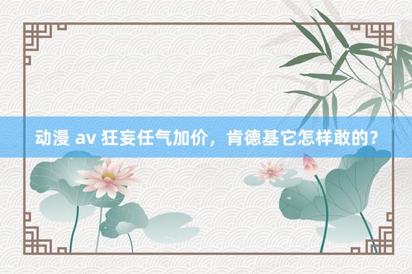 动漫 av 狂妄任气加价，肯德基它怎样敢的？