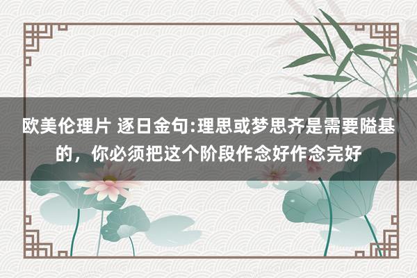 欧美伦理片 逐日金句:理思或梦思齐是需要隘基的，你必须把这个阶段作念好作念完好