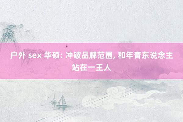 户外 sex 华硕: 冲破品牌范围， 和年青东说念主站在一王人