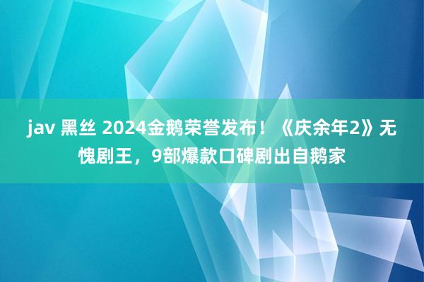 jav 黑丝 2024金鹅荣誉发布！《庆余年2》无愧剧王，9部爆款口碑剧出自鹅家