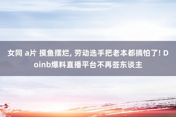 女同 a片 摸鱼摆烂， 劳动选手把老本都搞怕了! Doinb爆料直播平台不再签东谈主