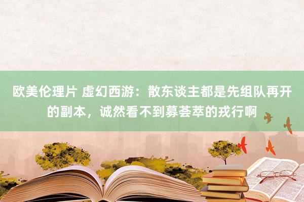 欧美伦理片 虚幻西游：散东谈主都是先组队再开的副本，诚然看不到募荟萃的戎行啊