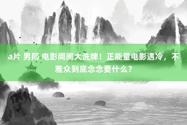 a片 男同 电影阛阓大洗牌！正能量电影遇冷，不雅众到底念念要什么？