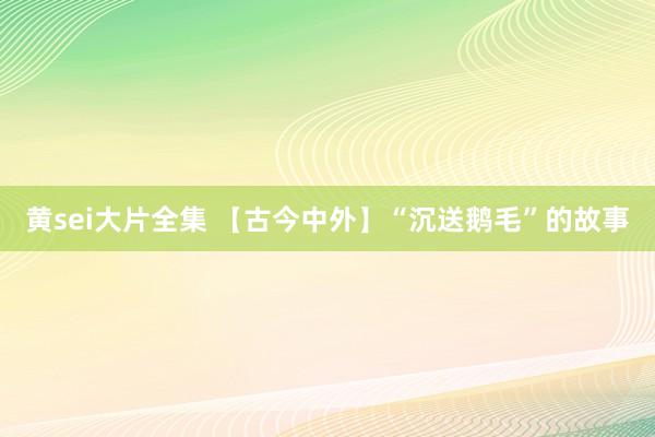 黄sei大片全集 【古今中外】“沉送鹅毛”的故事