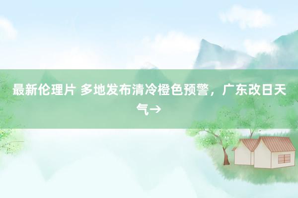 最新伦理片 多地发布清冷橙色预警，广东改日天气→