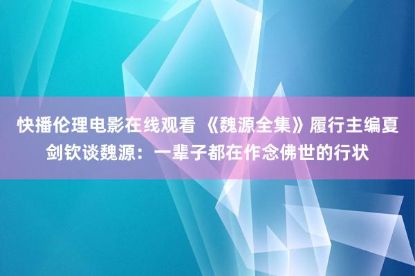 快播伦理电影在线观看 《魏源全集》履行主编夏剑钦谈魏源：一辈子都在作念佛世的行状