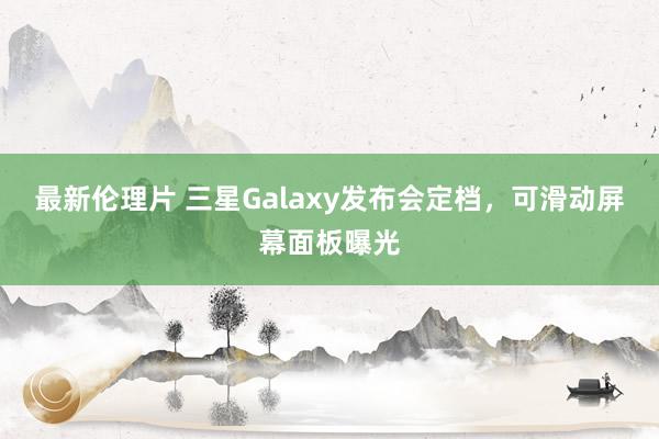 最新伦理片 三星Galaxy发布会定档，可滑动屏幕面板曝光