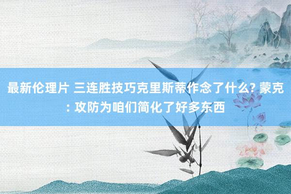 最新伦理片 三连胜技巧克里斯蒂作念了什么? 蒙克: 攻防为咱们简化了好多东西