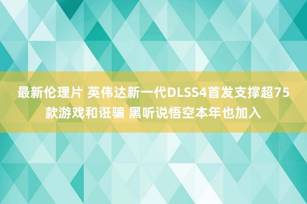 最新伦理片 英伟达新一代DLSS4首发支撑超75款游戏和诳骗 黑听说悟空本年也加入