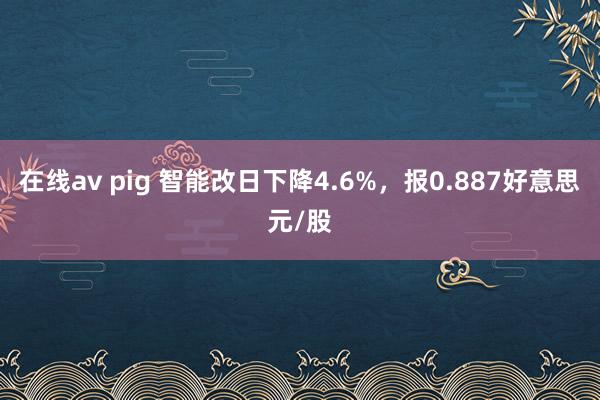 在线av pig 智能改日下降4.6%，报0.887好意思元/股