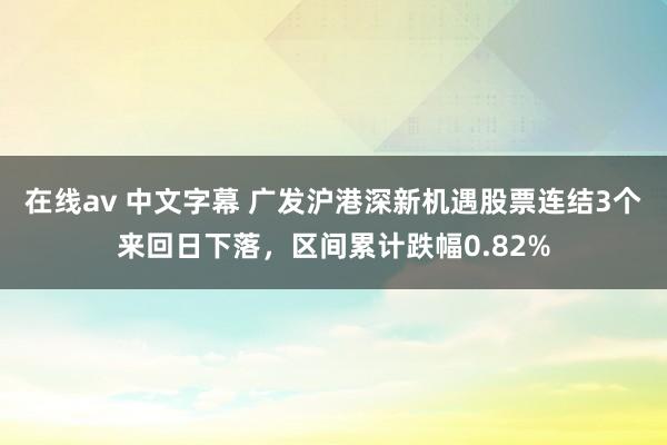 在线av 中文字幕 广发沪港深新机遇股票连结3个来回日下落，区间累计跌幅0.82%