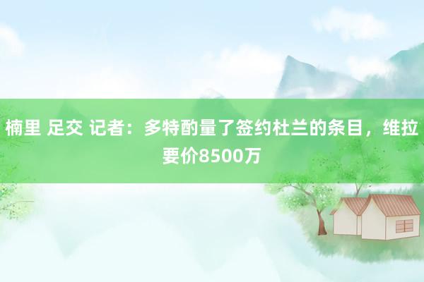 楠里 足交 记者：多特酌量了签约杜兰的条目，维拉要价8500万