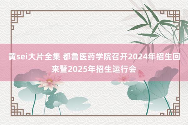 黄sei大片全集 都鲁医药学院召开2024年招生回来暨2025年招生运行会