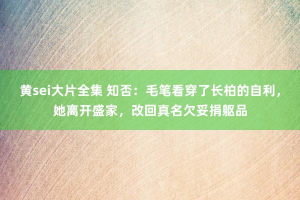 黄sei大片全集 知否：毛笔看穿了长柏的自利，她离开盛家，改回真名欠妥捐躯品