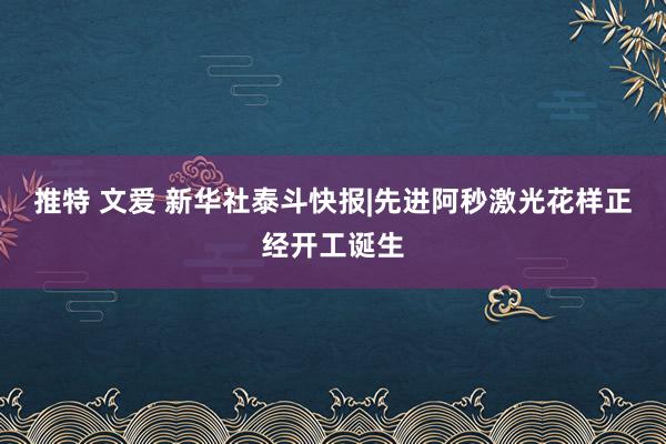 推特 文爱 新华社泰斗快报|先进阿秒激光花样正经开工诞生