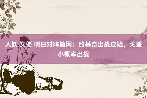 人妖 女優 明日对阵篮网：约基奇出战成疑，戈登小概率出战