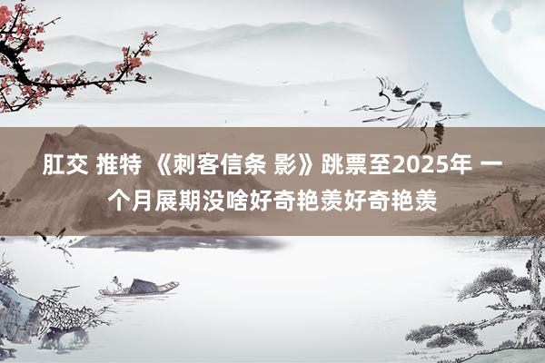 肛交 推特 《刺客信条 影》跳票至2025年 一个月展期没啥好奇艳羡好奇艳羡