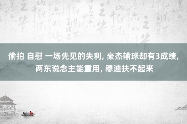 偷拍 自慰 一场先见的失利， 豪杰输球却有3成绩， 两东说念主能重用， 穆迪扶不起来