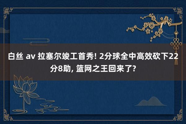 白丝 av 拉塞尔竣工首秀! 2分球全中高效砍下22分8助， 篮网之王回来了?