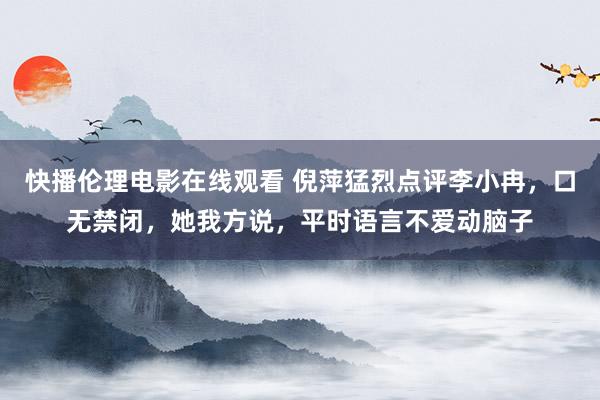 快播伦理电影在线观看 倪萍猛烈点评李小冉，口无禁闭，她我方说，平时语言不爱动脑子