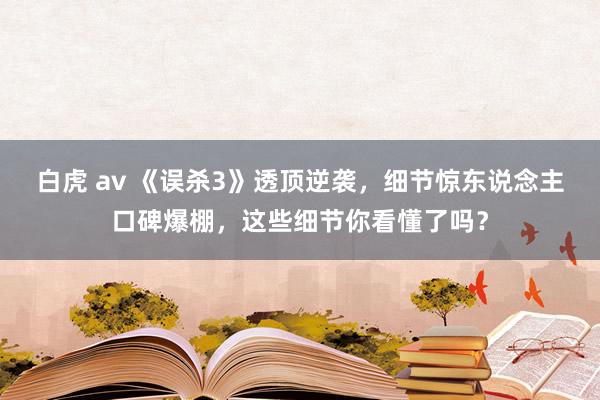 白虎 av 《误杀3》透顶逆袭，细节惊东说念主口碑爆棚，这些细节你看懂了吗？