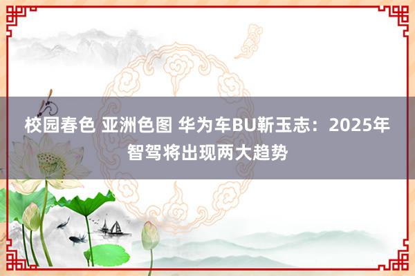 校园春色 亚洲色图 华为车BU靳玉志：2025年智驾将出现两大趋势