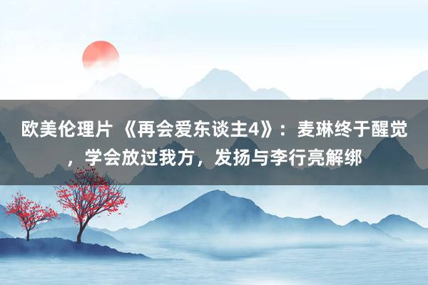 欧美伦理片 《再会爱东谈主4》：麦琳终于醒觉，学会放过我方，发扬与李行亮解绑