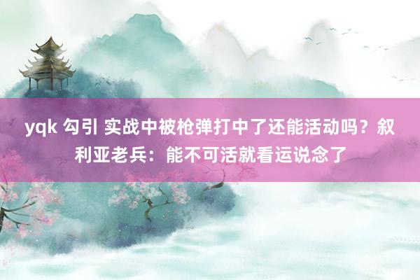 yqk 勾引 实战中被枪弹打中了还能活动吗？叙利亚老兵：能不可活就看运说念了