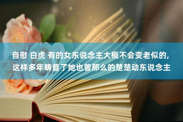 自慰 白虎 有的女东说念主大概不会变老似的， 这样多年畴昔了她也曾那么的楚楚动东说念主