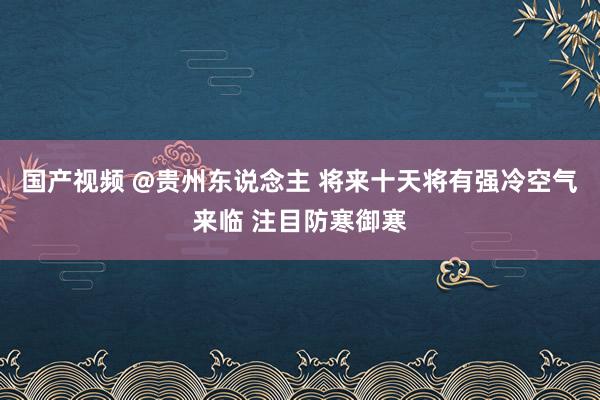 国产视频 @贵州东说念主 将来十天将有强冷空气来临 注目防寒御寒